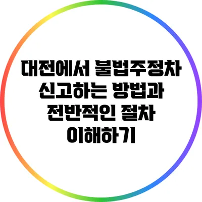 대전에서 불법주정차 신고하는 방법과 전반적인 절차 이해하기