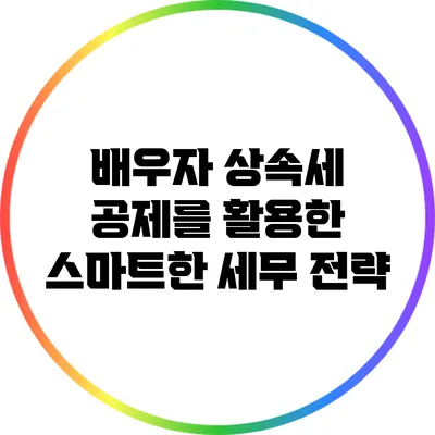 배우자 상속세 공제를 활용한 스마트한 세무 전략