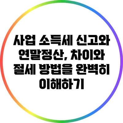 사업 소득세 신고와 연말정산, 차이와 절세 방법을 완벽히 이해하기