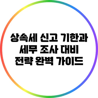 상속세 신고 기한과 세무 조사 대비 전략 완벽 가이드