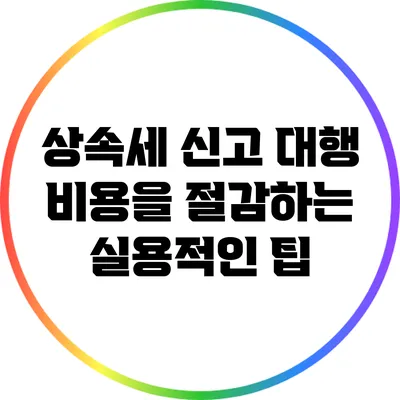 상속세 신고 대행 비용을 절감하는 실용적인 팁