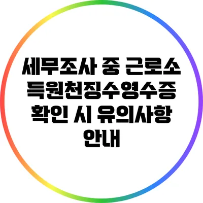 세무조사 중 근로소득원천징수영수증 확인 시 유의사항 안내