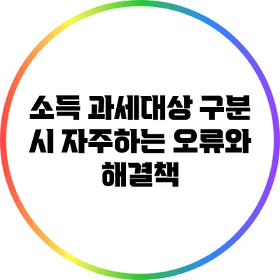 소득 과세대상 구분 시 자주하는 오류와 해결책