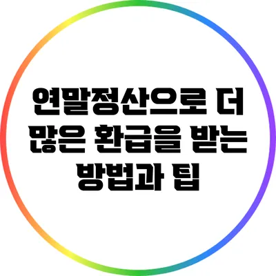 연말정산으로 더 많은 환급을 받는 방법과 팁