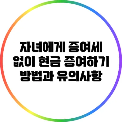 자녀에게 증여세 없이 현금 증여하기: 방법과 유의사항
