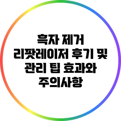 흑자 제거 리팟레이저 후기 및 관리 팁: 효과와 주의사항