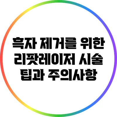 흑자 제거를 위한 리팟레이저 시술: 팁과 주의사항