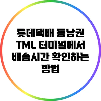 롯데택배 동남권 TML 터미널에서 배송시간 확인하는 방법