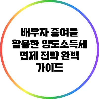 배우자 증여를 활용한 양도소득세 면제 전략 완벽 가이드