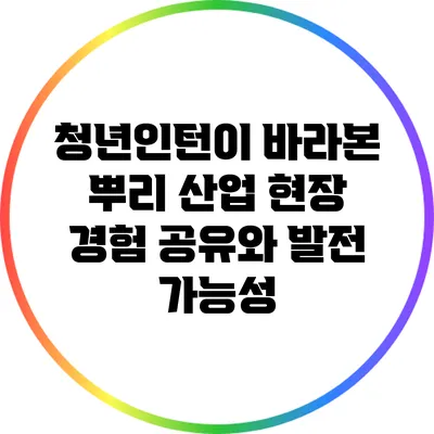 청년인턴이 바라본 뿌리 산업: 현장 경험 공유와 발전 가능성