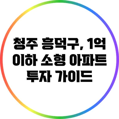 청주 흥덕구, 1억 이하 소형 아파트 투자 가이드
