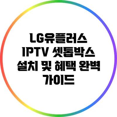 LG유플러스 IPTV 셋톱박스 설치 및 혜택 완벽 가이드