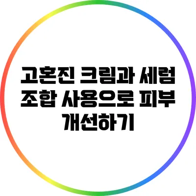 고혼진 크림과 세럼 조합 사용으로 피부 개선하기