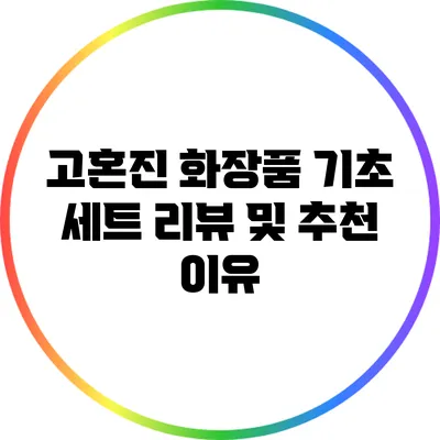 고혼진 화장품 기초 세트 리뷰 및 추천 이유