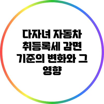 다자녀 자동차 취등록세 감면 기준의 변화와 그 영향