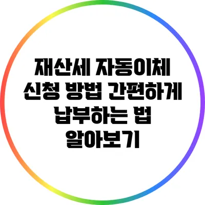 재산세 자동이체 신청 방법: 간편하게 납부하는 법 알아보기