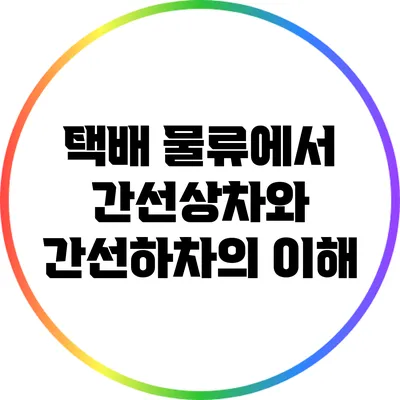 택배 물류에서 간선상차와 간선하차의 이해