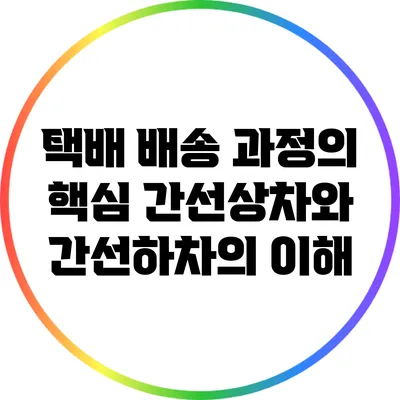 택배 배송 과정의 핵심: 간선상차와 간선하차의 이해